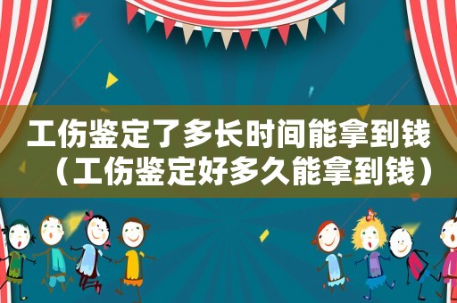 工傷鑒定了多長(zhǎng)時(shí)間能拿到錢(qián)（工傷鑒定好多久能拿到錢(qián)）