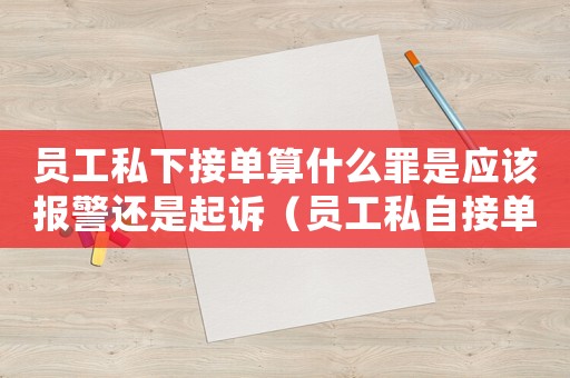 員工私下接單算什么罪是應(yīng)該報(bào)警還是起訴（員工私自接單的量刑）