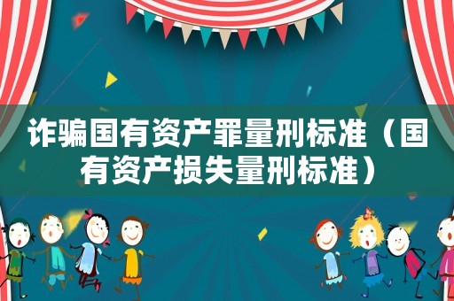 詐騙國有資產(chǎn)罪量刑標(biāo)準(zhǔn)（國有資產(chǎn)損失量刑標(biāo)準(zhǔn)）
