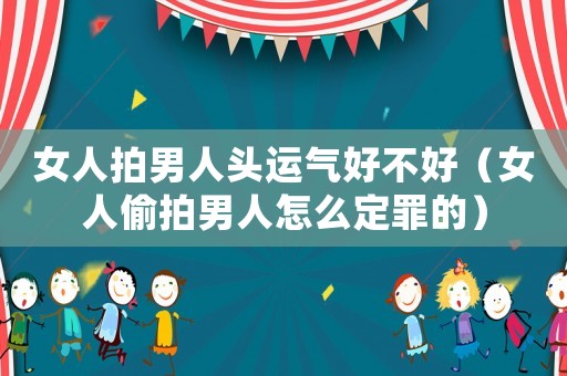 女人拍男人頭運氣好不好（女人偷拍男人怎么定罪的）