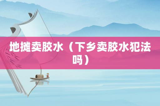 地?cái)傎u膠水（下鄉(xiāng)賣膠水犯法嗎）