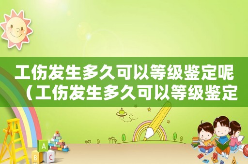 工傷發(fā)生多久可以等級鑒定呢（工傷發(fā)生多久可以等級鑒定）