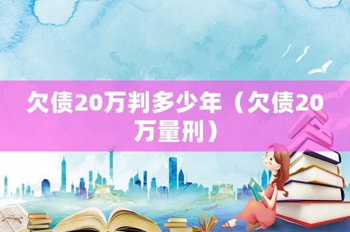 欠債20萬(wàn)判多少年（欠債20萬(wàn)量刑）