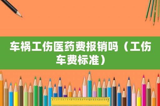 車禍工傷醫(yī)藥費(fèi)報(bào)銷嗎（工傷車費(fèi)標(biāo)準(zhǔn)）