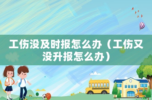 工傷沒及時(shí)報(bào)怎么辦（工傷又沒升報(bào)怎么辦）