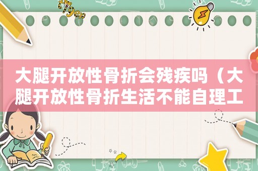 大腿開放性骨折會殘疾嗎（大腿開放性骨折生活不能自理工傷）