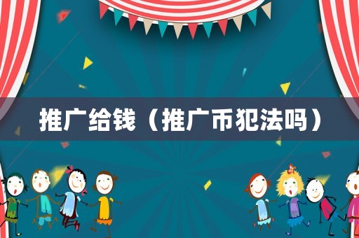 推廣給錢(qián)（推廣幣犯法嗎）