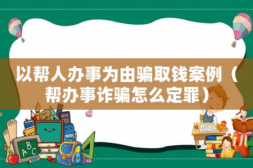 以幫人辦事為由騙取錢(qián)案例（幫辦事詐騙怎么定罪）