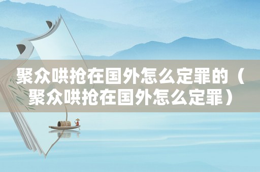 聚眾哄搶在國(guó)外怎么定罪的（聚眾哄搶在國(guó)外怎么定罪）