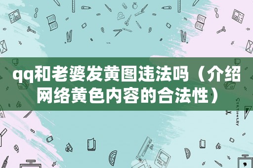 qq和老婆發(fā)黃圖違法嗎（介紹網(wǎng)絡黃色內容的合法性）