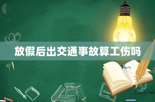 放假后出交通事故算工傷嗎