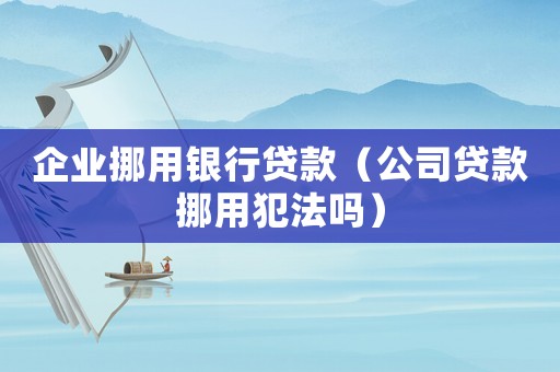 企業(yè)挪用銀行貸款（公司貸款挪用犯法嗎）