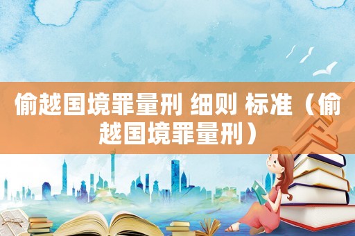 偷越國(guó)境罪量刑 細(xì)則 標(biāo)準(zhǔn)（偷越國(guó)境罪量刑）