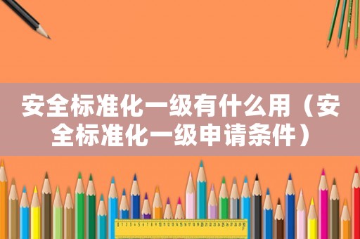 安全標準化一級有什么用（安全標準化一級申請條件）