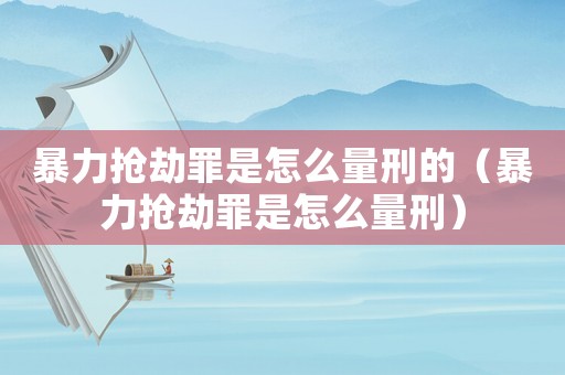 暴力搶劫罪是怎么量刑的（暴力搶劫罪是怎么量刑）