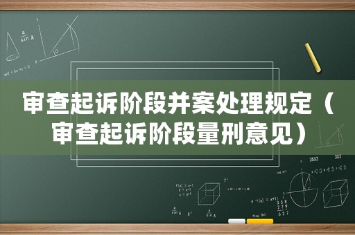 審查起訴階段并案處理規(guī)定（審查起訴階段量刑意見）