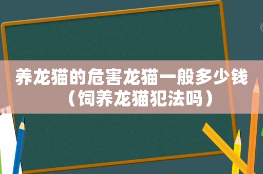 養(yǎng)龍貓的危害龍貓一般多少錢（飼養(yǎng)龍貓犯法嗎）
