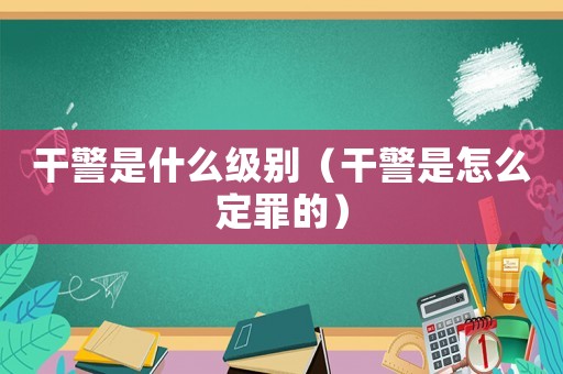 干警是什么級別（干警是怎么定罪的）