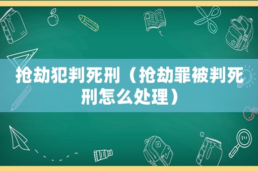 搶劫犯判死刑（搶劫罪被判死刑怎么處理）