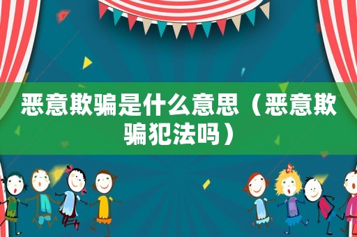 惡意欺騙是什么意思（惡意欺騙犯法嗎）