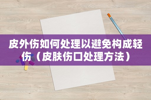 皮外傷如何處理以避免構(gòu)成輕傷（皮膚傷口處理方法）