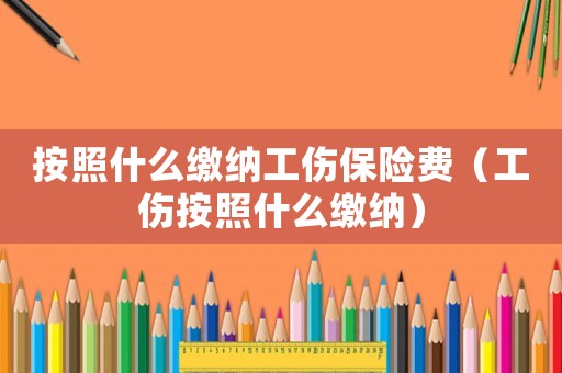 按照什么繳納工傷保險(xiǎn)費(fèi)（工傷按照什么繳納）
