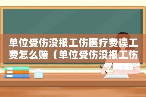 單位受傷沒報(bào)工傷醫(yī)療費(fèi)誤工費(fèi)怎么賠（單位受傷沒報(bào)工傷）