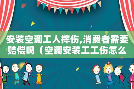 安裝空調(diào)工人摔傷,消費者需要賠償嗎（空調(diào)安裝工工傷怎么辦）