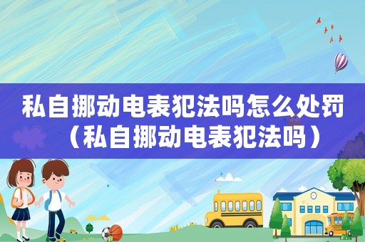 私自挪動(dòng)電表犯法嗎怎么處罰（私自挪動(dòng)電表犯法嗎）