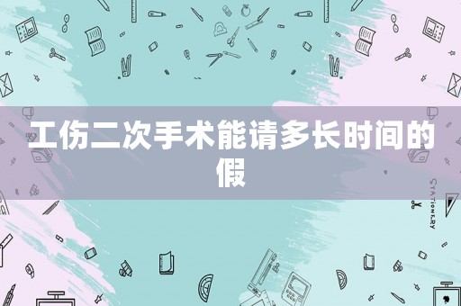 工傷二次手術(shù)能請(qǐng)多長(zhǎng)時(shí)間的假