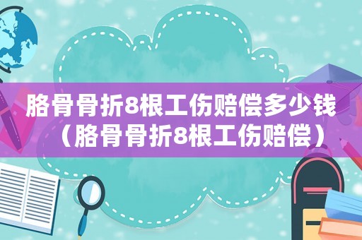 胳骨骨折8根工傷賠償多少錢（胳骨骨折8根工傷賠償）