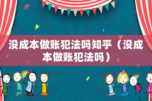 沒(méi)成本做賬犯法嗎知乎（沒(méi)成本做賬犯法嗎）