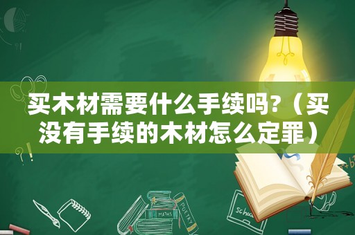 買木材需要什么手續(xù)嗎?（買沒(méi)有手續(xù)的木材怎么定罪）