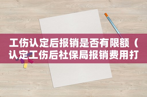 工傷認(rèn)定后報(bào)銷是否有限額（認(rèn)定工傷后社保局報(bào)銷費(fèi)用打給誰）