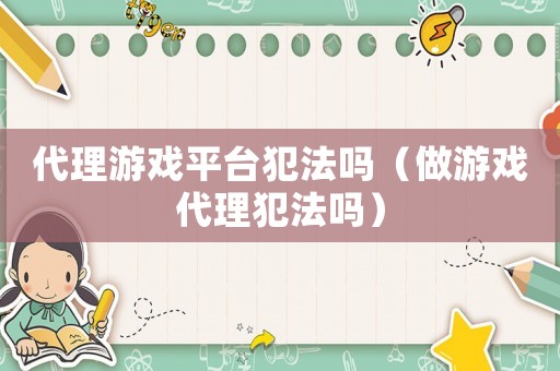 代理游戲平臺犯法嗎（做游戲代理犯法嗎）
