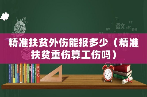 精準(zhǔn)扶貧外傷能報多少（精準(zhǔn)扶貧重傷算工傷嗎）
