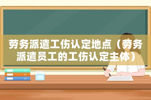 勞務(wù)派遣工傷認(rèn)定地點(diǎn)（勞務(wù)派遣員工的工傷認(rèn)定主體）