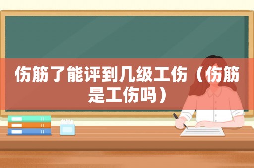 傷筋了能評(píng)到幾級(jí)工傷（傷筋是工傷嗎）