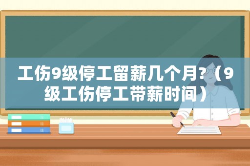 工傷9級停工留薪幾個月?（9級工傷停工帶薪時間）