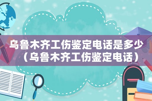烏魯木齊工傷鑒定電話是多少（烏魯木齊工傷鑒定電話）