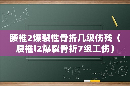 腰椎2爆裂性骨折幾級(jí)傷殘（腰椎l2爆裂骨折7級(jí)工傷）