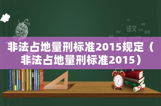 非法占地量刑標(biāo)準(zhǔn)2015規(guī)定（非法占地量刑標(biāo)準(zhǔn)2015）