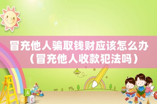 冒充他人騙取錢財(cái)應(yīng)該怎么辦（冒充他人收款犯法嗎）