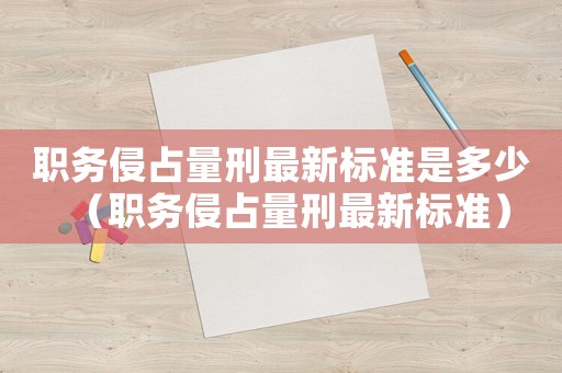 職務(wù)侵占量刑最新標(biāo)準(zhǔn)是多少（職務(wù)侵占量刑最新標(biāo)準(zhǔn)）