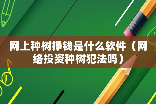 網(wǎng)上種樹掙錢是什么軟件（網(wǎng)絡(luò)投資種樹犯法嗎）