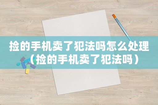 撿的手機賣了犯法嗎怎么處理（撿的手機賣了犯法嗎）