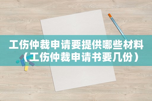 工傷仲裁申請(qǐng)要提供哪些材料（工傷仲裁申請(qǐng)書要幾份）