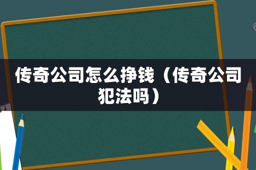 傳奇公司怎么掙錢(qián)（傳奇公司犯法嗎）