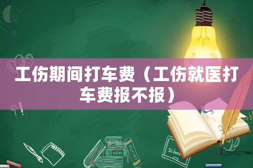 工傷期間打車費(fèi)（工傷就醫(yī)打車費(fèi)報(bào)不報(bào)）