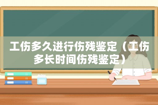 工傷多久進(jìn)行傷殘鑒定（工傷多長(zhǎng)時(shí)間傷殘鑒定）